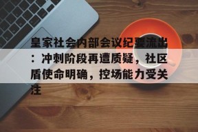 九游-皇家社会内部会议纪要流出:冲刺阶段再遭质疑,社区盾使命明确,控场能力受关注的简单介绍-九游