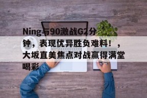 九游体育-关于Ning与90激战G2分钟,表现优异胜负难料!,大坂直美焦点对战赢得满堂喝彩的信息-九游体育